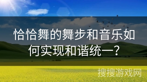 恰恰舞的舞步和音乐如何实现和谐统一? 恰恰舞的舞步和音乐如何实现和谐统一?