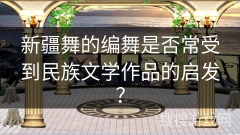 新疆舞的编舞是否常受到民族文学作品的启发？