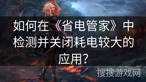 如何在《省电管家》中检测并关闭耗电较大的应用? 如何在《省电管家》中检测并关闭耗电较大的应用?