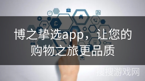 博之挚选app，让您的购物之旅更品质