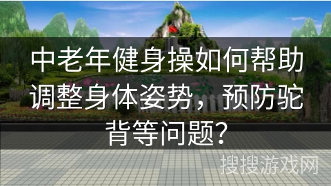 中老年健身操如何帮助调整身体姿势，预防驼背等问题？