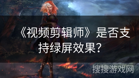 《视频剪辑师》是否支持绿屏效果? 《视频剪辑师》是否支持绿屏效果?