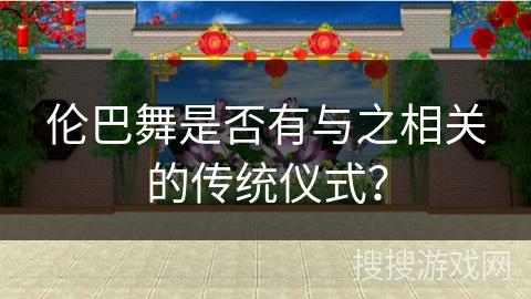 伦巴舞是否有与之相关的传统仪式? 伦巴舞是否有与之相关的传统仪式?