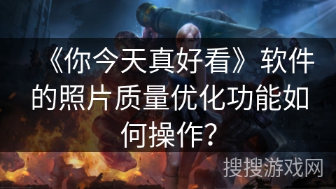 《你今天真好看》软件的照片质量优化功能如何操作? 《你今天真好看》软件的照片质量优化功能如何操作?
