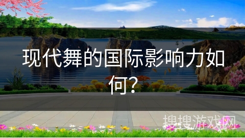 现代舞的国际影响力如何? 现代舞的国际影响力如何?