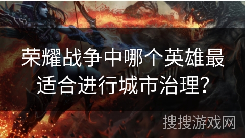 荣耀战争中哪个英雄最适合进行城市治理？