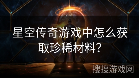 星空传奇游戏中怎么获取珍稀材料？