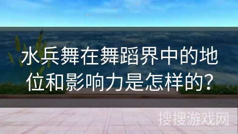 水兵舞在舞蹈界中的地位和影响力是怎样的？