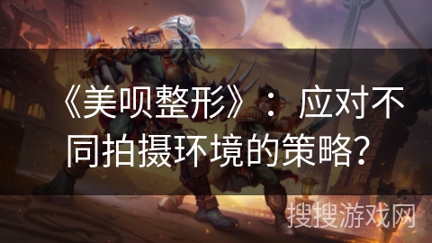 《美呗整形》:应对不同拍摄环境的策略? 《美呗整形》:应对不同拍摄环境的策略?