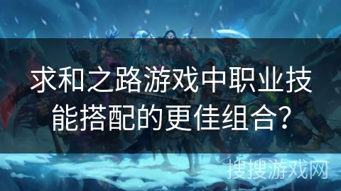 求和之路游戏中职业技能搭配的更佳组合？