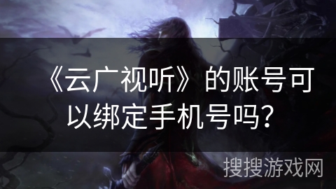 《云广视听》的账号可以绑定手机号吗？