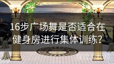 16步广场舞是否适合在健身房进行集体训练？