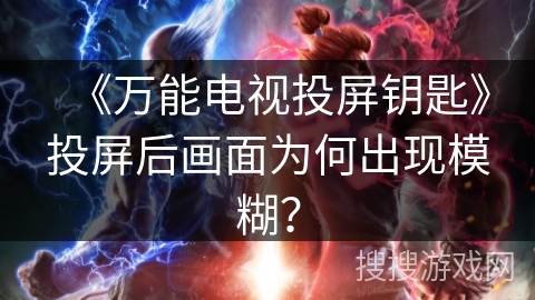 《万能电视投屏钥匙》投屏后画面为何出现模糊？