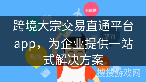 跨境大宗交易直通平台app，为企业提供一站式解决方案