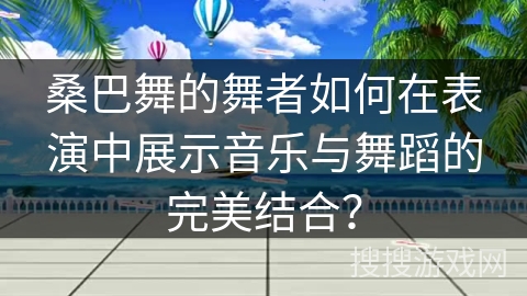 桑巴舞的舞者如何在表演中展示音乐与舞蹈的完美结合？