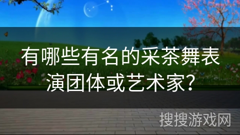 有哪些有名的采茶舞表演团体或艺术家？