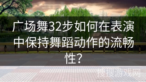 广场舞32步如何在表演中保持舞蹈动作的流畅性？