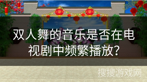 双人舞的音乐是否在电视剧中频繁播放？