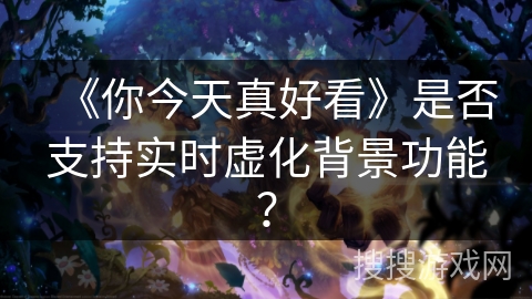 《你今天真好看》是否支持实时虚化背景功能？