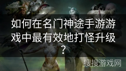 如何在名门神途手游游戏中最有效地打怪升级？