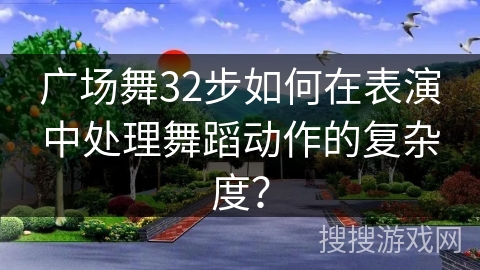 广场舞32步如何在表演中处理舞蹈动作的复杂度？