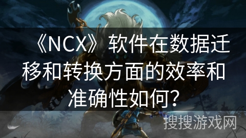 《NCX》软件在数据迁移和转换方面的效率和准确性如何？