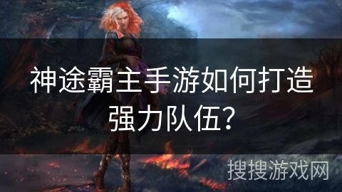 神途霸主手游如何打造强力队伍？