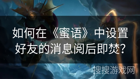 如何在《蜜语》中设置好友的消息阅后即焚? 如何在《蜜语》中设置好友的消息阅后即焚?