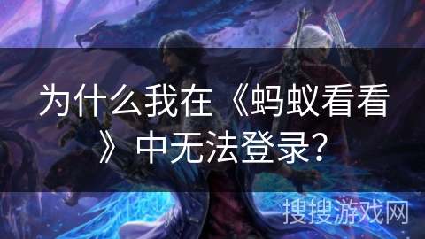 为什么我在《蚂蚁看看》中无法登录？