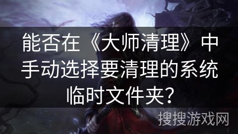 能否在《大师清理》中手动选择要清理的系统临时文件夹？