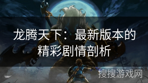 龙腾天下：最新版本的精彩剧情剖析