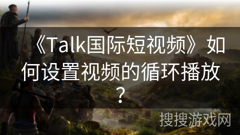 《Talk国际短视频》如何设置视频的循环播放？