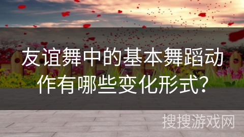 友谊舞中的基本舞蹈动作有哪些变化形式？