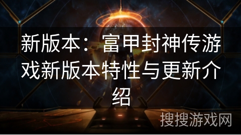 新版本：富甲封神传游戏新版本特性与更新介绍