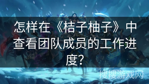 怎样在《桔子柚子》中查看团队成员的工作进度？