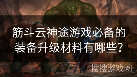 筋斗云神途游戏必备的装备升级材料有哪些？