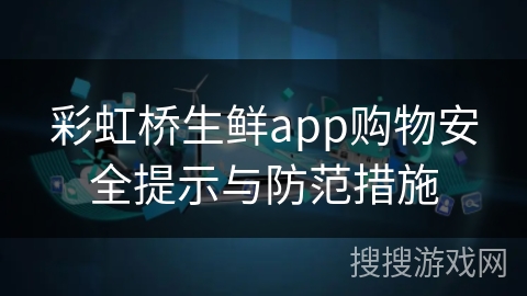彩虹桥生鲜app购物安全提示与防范措施