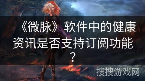 《微脉》软件中的健康资讯是否支持订阅功能？
