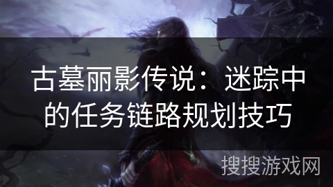 古墓丽影传说：迷踪中的任务链路规划技巧