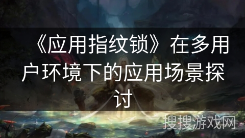《应用指纹锁》在多用户环境下的应用场景探讨
