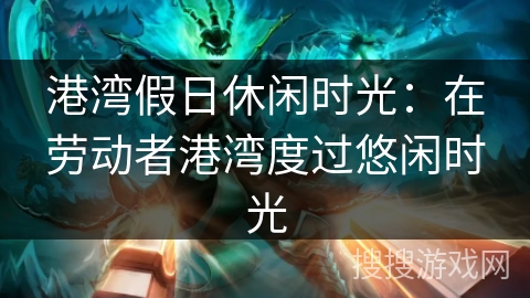 港湾假日休闲时光：在劳动者港湾度过悠闲时光