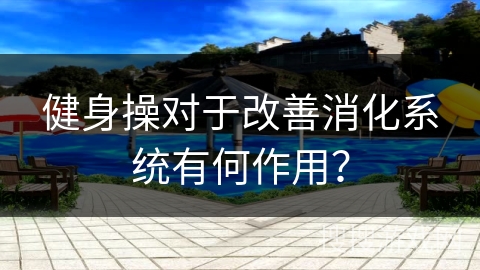 健身操对于改善消化系统有何作用？