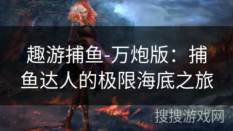 趣游捕鱼-万炮版：捕鱼达人的极限海底之旅