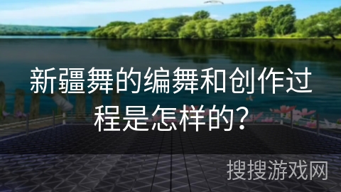 新疆舞的编舞和创作过程是怎样的？