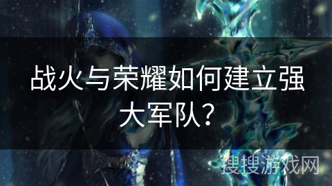 战火与荣耀如何建立强大军队？
