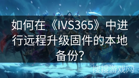 如何在《IVS365》中进行远程升级固件的本地备份？