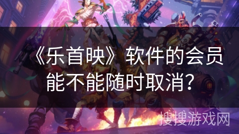 《乐首映》软件的会员能不能随时取消？