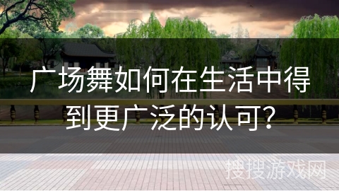 广场舞如何在生活中得到更广泛的认可？
