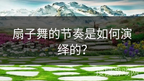 扇子舞的节奏是如何演绎的？