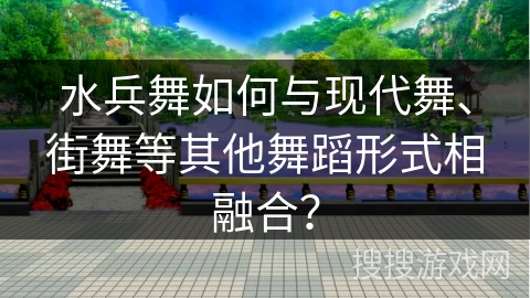 水兵舞如何与现代舞、街舞等其他舞蹈形式相融合？